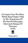 An Inquiry Into The Share Which King Charles I Had In The Transactions Of The Earl Of Glamorgan Afterwards Marquis Of Worcester