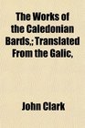 The Works of the Caledonian Bards Translated From the Galic