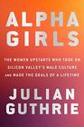 Alpha Girls The Women Upstarts Who Took On Silicon Valley's Male Culture and Made the Deals  of a Lifetime
