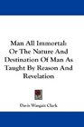 Man All Immortal Or The Nature And Destination Of Man As Taught By Reason And Revelation