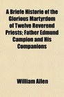 A Briefe Historie of the Glorious Martyrdom of Twelve Reverend Priests Father Edmund Campion and His Companions