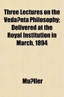 Three Lectures on the Vedanta Philosophy Delivered at the Royal Institution in March 1894