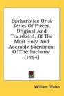 Eucharistica Or A Series Of Pieces Original And Translated Of The Most Holy And Adorable Sacrament Of The Eucharist