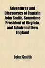 Adventures and Discourses of Captain John Smith Sometime President of Virginia and Admiral of New England