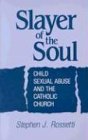 Slayer of the Soul Child Sexual Abuse and the Catholic Church