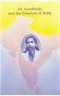 Sri Aurobindo and the Freedom of India Selections from the Works of Sri Aurobindo with Supplementary Notes and Texts