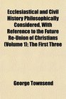 Ecclesiastical and Civil History Philosophically Considered With Reference to the Future ReUnion of Christians  The First Three