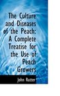 The Culture and Diseases of the Peach A Complete Treatise for the Use of Peach Growers