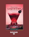 Luscious Liqueurs: 50 Recipes for Sublime and Spirited Infusions to Sip and Savor