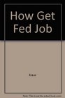 How to Get a Federal Job A Guide to Finding and Applying for a Job With the United States Government Anywhere in the United States