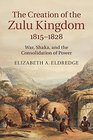 The Creation of the Zulu Kingdom 18151828 War Shaka and the Consolidation of Power