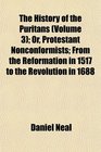 The History of the Puritans  Or Protestant Nonconformists From the Reformation in 1517 to the Revolution in 1688