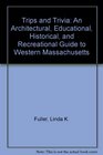 Trips and Trivia An Architectural Educational Historical and Recreational Guide to Western Massachusetts