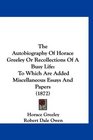 The Autobiography Of Horace Greeley Or Recollections Of A Busy Life To Which Are Added Miscellaneous Essays And Papers