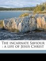 The incarnate Saviour a life of Jesus Christ