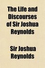 The Life and Discourses of Sir Joshua Reynolds