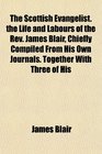 The Scottish Evangelist the Life and Labours of the Rev James Blair Chiefly Compiled From His Own Journals Together With Three of His