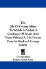 The Life Of George Allan To Which Is Added A Catalogue Of Books And Tracts Printed At His Private Press At Blackwell Grange