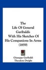 The Life Of General Garibaldi With His Sketches Of His Companions In Arms