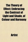 The Theory of Effect Embracing the Contrast of Light and Shade of Colour and Harmony