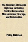 The Elements of Electric Lighting Including Electric Generation Measurement Storage and Distribution