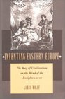 Inventing Eastern Europe The Map of Civilization on the Mind of the Enlightenment