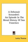A Debonair Scoundrel An Episode In The Moral History Of San Francisco