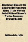 A Century of Bibles Or the Authorised Version From 1611 to 1711 To Which Is Added William Kilburne's Tract on Dangerous Errors in the Late