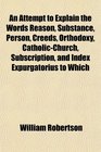 An Attempt to Explain the Words Reason Substance Person Creeds Orthodoxy CatholicChurch Subscription and Index Expurgatorius to Which