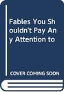 Fables You Shouldn't Pay Any Attention To