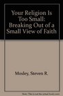 Your Religion Is Too Small Breaking Out of a Small View of Faith