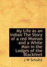 My Life as an Indian The Story of a red Woman and a White Man in the Lodges of the Blackfeet