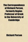 The Correspondence of Richard Porson Formerly Regius Professor of Greek in the University of Cambridge