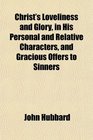 Christ's Loveliness and Glory in His Personal and Relative Characters and Gracious Offers to Sinners