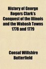 History of George Rogers Clark's Conquest of the Illinois and the Wabash Towns 1778 and 1779