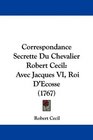Correspondance Secrette Du Chevalier Robert Cecil Avec Jacques VI Roi D'Ecosse