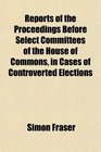Reports of the Proceedings Before Select Committees of the House of Commons in Cases of Controverted Elections