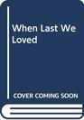 When Last We Loved