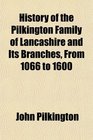 History of the Pilkington Family of Lancashire and Its Branches From 1066 to 1600