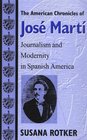 The American Chronicles of Jose Marti Journalism and Modernity in Spanish America