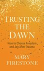 Trusting the Dawn How to Choose Freedom and Joy After Trauma