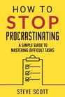 How to Stop Procrastinating A Simple Guide to Mastering Difficult Tasks