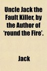 Uncle Jack the Fault Killer by the Author of 'round the Fire'