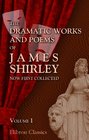 The Dramatic Works and Poems of James Shirley Now First Collected Volume 1