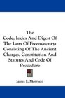 The Code Index And Digest Of The Laws Of Freemasonry Consisting Of The Ancient Charges Constitution And Statutes And Code Of Procedure