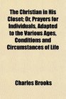 The Christian in His Closet Or Prayers for Individuals Adapted to the Various Ages Conditions and Circumstances of Life