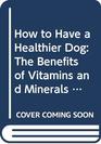 How to Have a Healthier Dog The Benefits of Vitamins and Minerals for Your Dog's Life Cycles