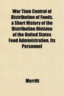 War Time Control of Distribution of Foods a Short History of the Distribution Division of the United States Food Administration Its Personnel