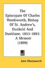 The Episcopate Of Charles Wordsworth Bishop Of St Andrew's Dunkeld And Dunblane 18531892 A Memoir