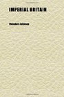 Imperial Britain A Comprehensive Description of the Geography History Commerce Trade Government and Religion of the British Empire